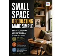 Small Space Decorating Made Simple: Practical Solutions for Furnishing, Storage, and Style in Compact Homes