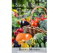 SMALL SPACE GARDENING: A Beginner’s Guide to Growing Vegetables, Herbs, and Fruits In a Small Space Environment.