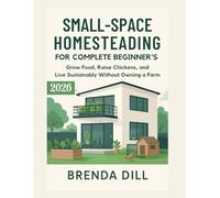 SMALL-SPACE HOMESTEADING FOR COMPLETE BEGINNERS: Grow Food, Raise Chickens, and Live Sustainably Without Owning a Farm