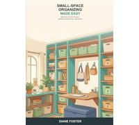 Small-Space Organizing Made Easy: A Beginner's Guide to Organizing Apartments, Small Homes, and Tight Rooms -- Smart, Simple Ways to Make Every Inch Work Harder