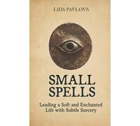 Small Spells: Leading a Soft and Enchanted Life with Subtle Sorcery