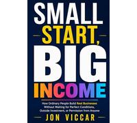 SMALL START, BIG INCOME: How Ordinary People Build Real Businesses Without Waiting for Perfect Conditions, Outside Investment, or Permission from Anyone