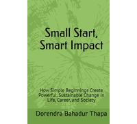 Small Start, Smart Impact: How Simple Beginnings Create Powerful, Sustainable Change in Life, Career, and Society