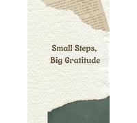 Small Steps, Big Gratitude: Focus on What Matters, Stay Positive, and Create the Life You Desire