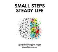 Small Steps, Steady Life: How to Build Discipline, Reduce Overthinking, and Fix Your Life Without Burning Out