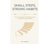 Small Steps, Strong Habits: 10 Tiny Changes That Build Lasting Confidence and Discipline