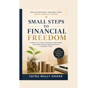 Small Steps to Financial Freedom: A Practical Guide to Saving, Budgeting, Investing, and Building Wealth