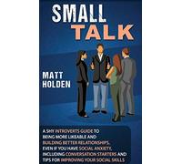 Small Talk: A Shy Introverts Guide to Being More Likeable and Building Better Relationships, Even If You Have Social Anxiety, Including Conversation Starters and Tips for Improving Your Social Skills