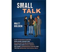 Small Talk: A Shy Introverts Guide to Being More Likeable and Building Better Relationships, Even If You Have Social Anxiety, Including Conversation Starters and Tips for Improving Your Social Skills