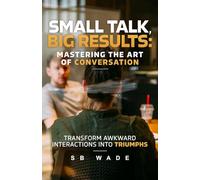 Small Talk, Big Results: Mastering the Art of Conversation: Transform Awkward Interactions into Triumphs