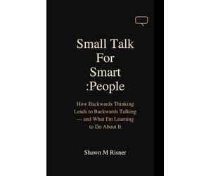 Small Talk For Smart People: How Backwards Thinking Leads to Backwards Talking - and What I'm Learning to Do About It