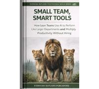 Small Team, Smart Tools: How Lean Teams Use AI to Perform Like Larger Departments and Multiply Productivity Without Hiring (Evervian Outliers Professional Skills Series)