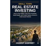 Small Town Real Estate Investing: How to Find Undervalued Properties, Build Cash Flow, and Create Long-Term Wealth in Overlooked Markets