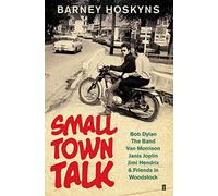 Small Town Talk: Bob Dylan, The Band, Van Morrison, Janis Joplin, Jimi Hendrix & Friends in the Wild Years of Woodstock
