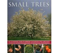 Small Trees: An Illustrated Guide to Varieties, Cultivation and Care, With Step-by-Step Instructions and over 170 Inspirational Photographs