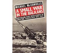 Small War in the Balkans: British Military Involvement in Wartime Yugoslavia 1941-1945