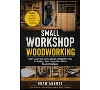 SMALL WORKSHOP WOODWORKING: Smart Layout, Dust Control, Storage, and Workflow Ideas for Building a Safer, Cleaner, More Efficient Woodworking Space