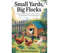 Small Yards, Big Flocks: A Practical Book on How to Raise Chickens in Your Backyard-Even in Tight Spaces
