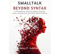 Smalltalk Beyond Syntax: A Professional Guide to Object Thinking, Tools, Architecture, and Real-World Practice