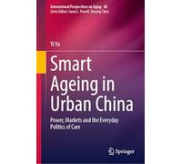 Smart Ageing in Urban China: Power, Markets and the Everyday Politics of Care (International Perspectives on Aging, 48)