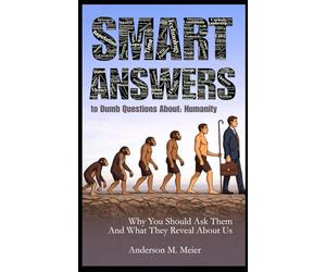 Smart Answers to Dumb Questions About Humanity: Why You Should Ask Them - and What the Answers Reveal About Us