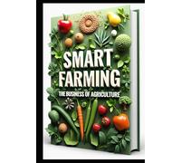 Smart Farming The Business Of Agriculture: Modern Agricultural Business, From Soil To Profit, Profitable Farming, Technologies & Market Strategies, Innovation To Implementation, Markets To Management
