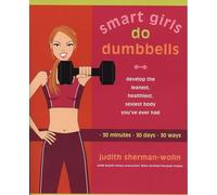 Smart Girls Do Dumbbells: 30 Minutes, 30 Days, 30 Ways -- Develop the Leanest, Healthiest, Sexiest Body You've Ever Had: Develop the Leanest ... Youve Ever Had in 30 Minutes 30 Days 30 Ways