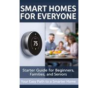 Smart Homes for Everyone - Starter Guide for Beginners, Families, and Seniors - Your Easy Path to a Smarter Home!: Learn About Home Automation, Accessible Smart Living, and More