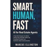 Smart, Human, Fast: AI for Real Estate Agents: A Real-World System for Better Listing Copy, Stronger Follow-Up, Consistent Content, and Authentic Client Communication