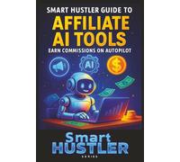 Smart Hustler Guide to Affiliate AI Tools - Earn Commissions on Autopilot: Discover the Best AI Tools for Affiliate Marketing - Automate Content, Traffic, and Sales 24/7 (Smart Hustler Series)