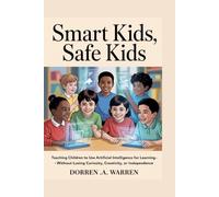 SMART KIDS, SAFE KIDS: Teaching Children to Use Artificial Intelligence for Learning-Without Losing Curiosity, Creativity, or Independence