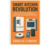 Smart Kitchen Revolution: How to Use Smart Appliances to Cook, Clean, and Organize Efficiently