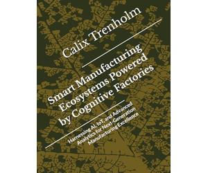 Smart Manufacturing Ecosystems Powered by Cognitive Factories: Harnessing AI, IoT, and Advanced Analytics for Next-Generation Manufacturing Excellence