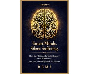 Smart Minds. Silent Suffering.: How Overthinking Turns Intelligence into Self Sabotage and How to Finally Break the Pattern