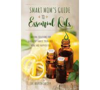 Smart Mom's Guide To Essential Oils : Natural Solutions for a Healthy Family, Toxin-Free Home and Happier You