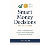 Smart Money Decisions for Beginners: How to Think Clearly About Spending, Saving, Budgeting, and Everyday Financial Choices (Investing for Beginners Series)