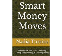 Smart Money Moves: The Ultimate Teen Guide To Earning, Saving, Understanding, & Spending Money