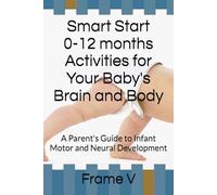 Smart Start 0-12 months Activities for Your Baby's Brain and Body: A Parent's Guide to Infant Motor and Neural Development