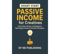 Smart Start: Passive Income for Creatives: How Artists, Writers, and Designers Build Digital Products That Sell Themselves