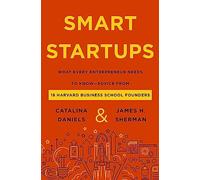 Smart Startups: What Every Entrepreneur Needs to Know-Advice from 18 Harvard Business School Founders - Real-World Strategies and Insider Insights for Scaling Successful Ventures