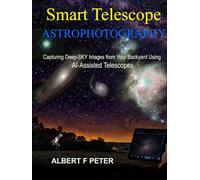 Smart Telescope Astrophotography: Capturing Deep-Sky Images from Your Backyard Using AI-Assisted Telescopes (Smart Telescopoe Astrophotography Collection)