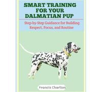 Smart Training for Your Dalmatian Pup: Step-by-Step Guidance for Building Respect, Focus, and Routine