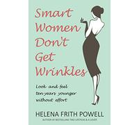 Smart Women Don't Get Wrinkles: Look and Feel Ten Years Younger Without Effort: Look and Feel Ten Years Younger Without Breaking the Bank