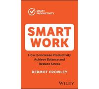 Smart Work: How to Increase Productivity, Achieve Balance and Reduce Stress (The Smart Productivity)