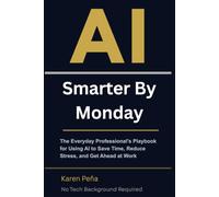 Smarter by Monday: The Everyday Professional's Playbook for Using AI to Save Time, Reduce Stress, and Get Ahead at Work - No Tech Background Required