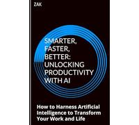 Smarter, Faster, Better: Unlocking Productivity with AI: How to Harness Artificial Intelligence to Transform Your Work and Life (AI Mastery: Books on How to Use AI)