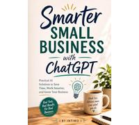 Smarter Small Business with ChatGPT: A practical guide to using ChatGPT in your small business. Save Time, Work Smarter, and Grow Your Business