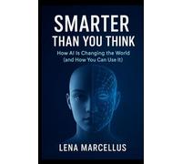 Smarter Than You Think: How AI Is Changing the World (and How You Can Use It)