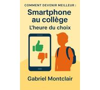 Smartphone au collège : L'heure du choix: Le guide pour comprendre, décider...et peut-être dire non. (Comment devenir meilleur)