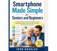 Smartphone Made Simple for Seniors and Beginners: A Step-by-Step, Stress-Free Guide to Calls, Messages, Photos, Apps, and the Internet - No Experience Needed